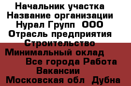 Начальник участка › Название организации ­ Нурал Групп, ООО › Отрасль предприятия ­ Строительство › Минимальный оклад ­ 55 000 - Все города Работа » Вакансии   . Московская обл.,Дубна г.